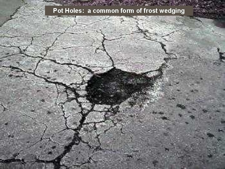 Pot Holes: a common form of frost wedging 