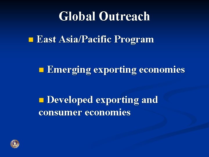 Global Outreach n East Asia/Pacific Program n Emerging exporting economies Developed exporting and consumer