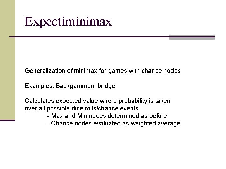 Expectiminimax Generalization of minimax for games with chance nodes Examples: Backgammon, bridge Calculates expected