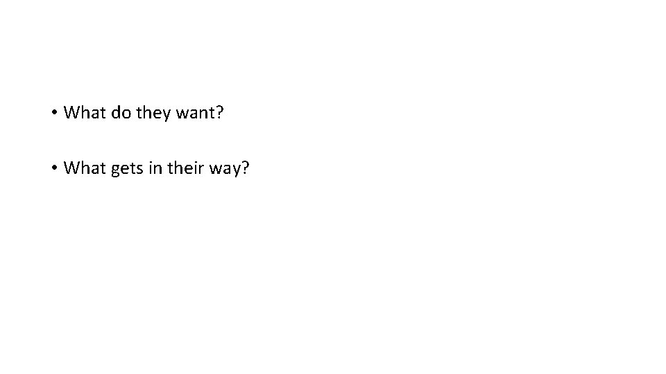  • What do they want? • What gets in their way? 