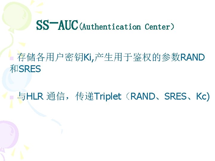 SS-AUC(Authentication Center） 存储各用户密钥Ki, 产生用于鉴权的参数RAND 和SRES n n 与HLR 通信，传递Triplet（RAND、SRES、Kc) 