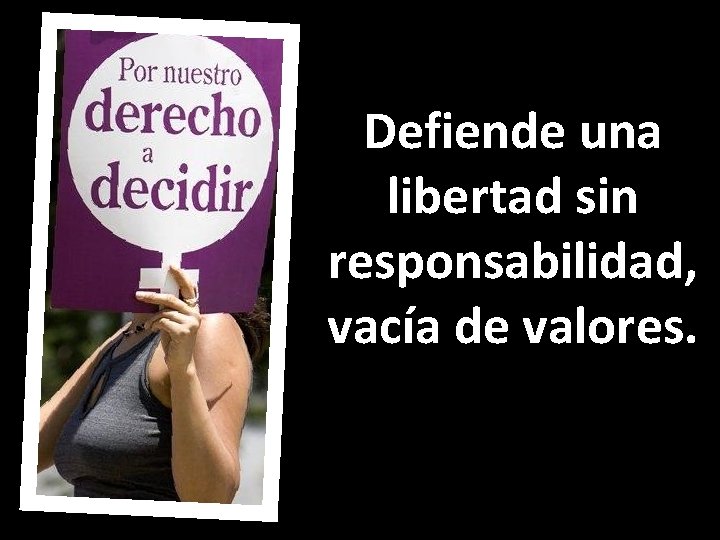 Defiende una libertad sin responsabilidad, vacía de valores. 