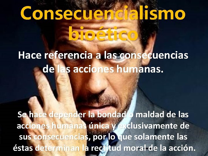 Consecuencialismo bioético Hace referencia a las consecuencias de las acciones humanas. Se hace depender