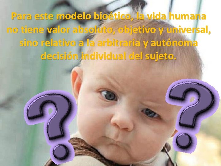 Para este modelo bioético, la vida humana no tiene valor absoluto, objetivo y universal,