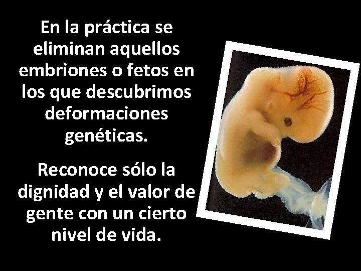 En la práctica se eliminan aquellos embriones o fetos en los que descubrimos deformaciones