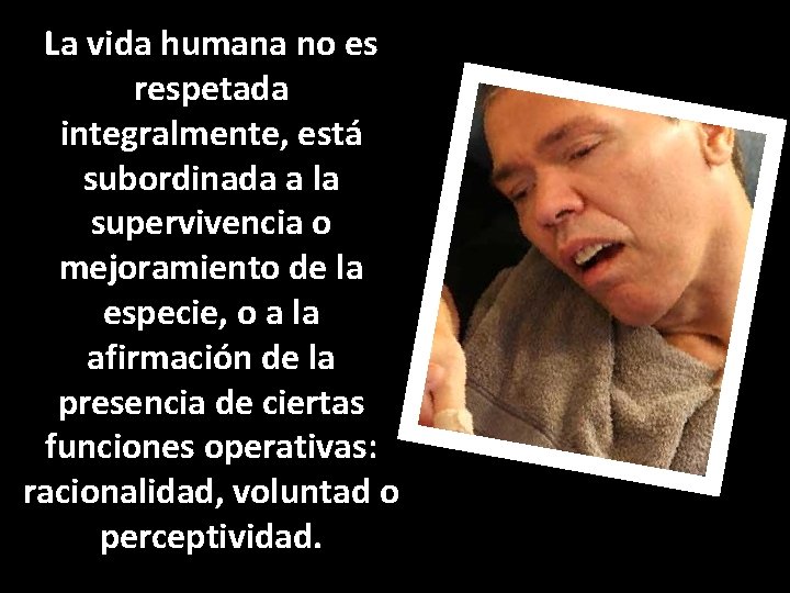 La vida humana no es respetada integralmente, está subordinada a la supervivencia o mejoramiento