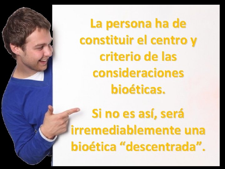 La persona ha de constituir el centro y criterio de las consideraciones bioéticas. Si