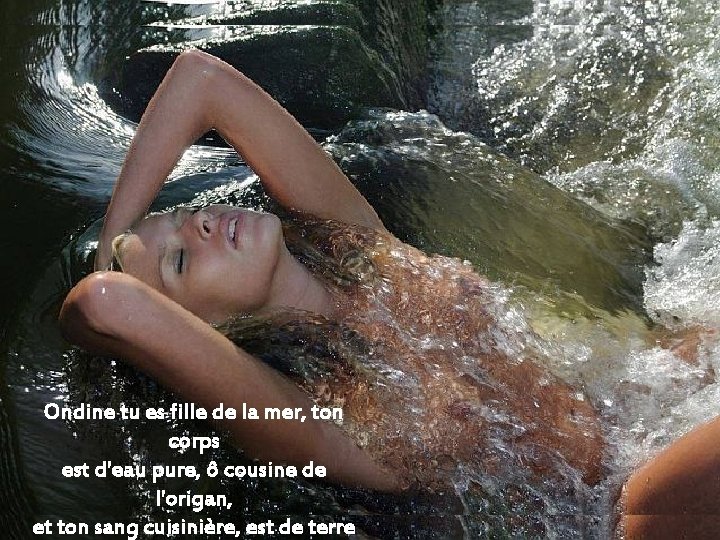 Ondine tu es fille de la mer, ton corps est d'eau pure, ô cousine