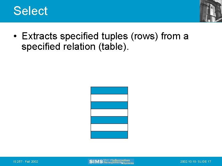 Select • Extracts specified tuples (rows) from a specified relation (table). IS 257 -
