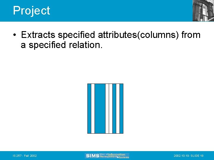 Project • Extracts specified attributes(columns) from a specified relation. IS 257 - Fall 2002.