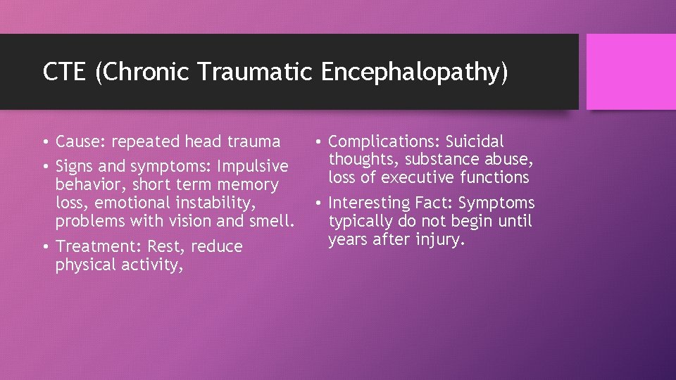 CTE (Chronic Traumatic Encephalopathy) • Cause: repeated head trauma • Signs and symptoms: Impulsive