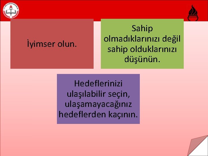  İyimser olun. Sahip olmadıklarınızı değil sahip olduklarınızı düşünün. Hedeflerinizi ulaşılabilir seçin, ulaşamayacağınız hedeflerden