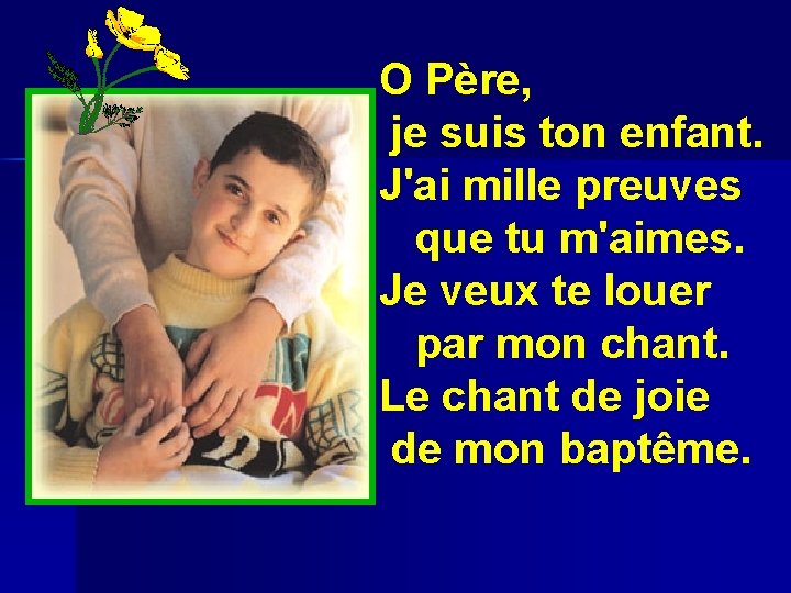 O Père, je suis ton enfant. J'ai mille preuves que tu m'aimes. Je veux O Père, je suis ton enfant. J'ai mille preuves que tu m'aimes. Je veux