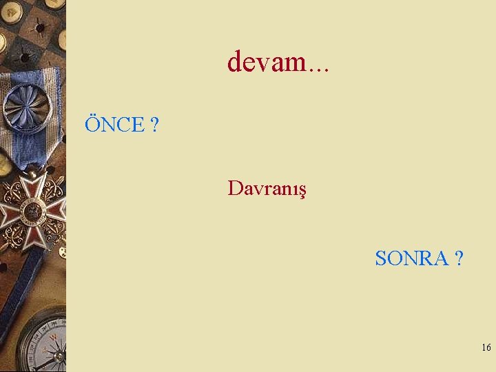 devam. . . ÖNCE ? Davranış SONRA ? 16 