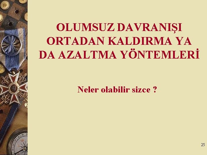 OLUMSUZ DAVRANIŞI ORTADAN KALDIRMA YA DA AZALTMA YÖNTEMLERİ Neler olabilir sizce ? 25 