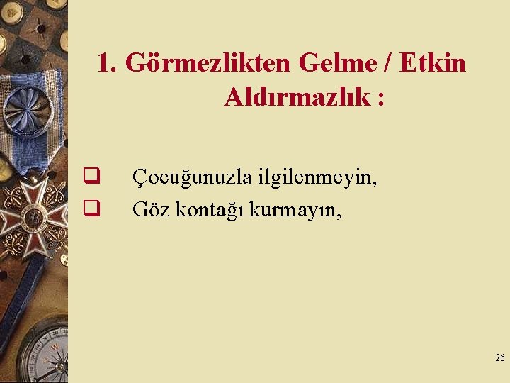 1. Görmezlikten Gelme / Etkin Aldırmazlık : q q Çocuğunuzla ilgilenmeyin, Göz kontağı kurmayın,