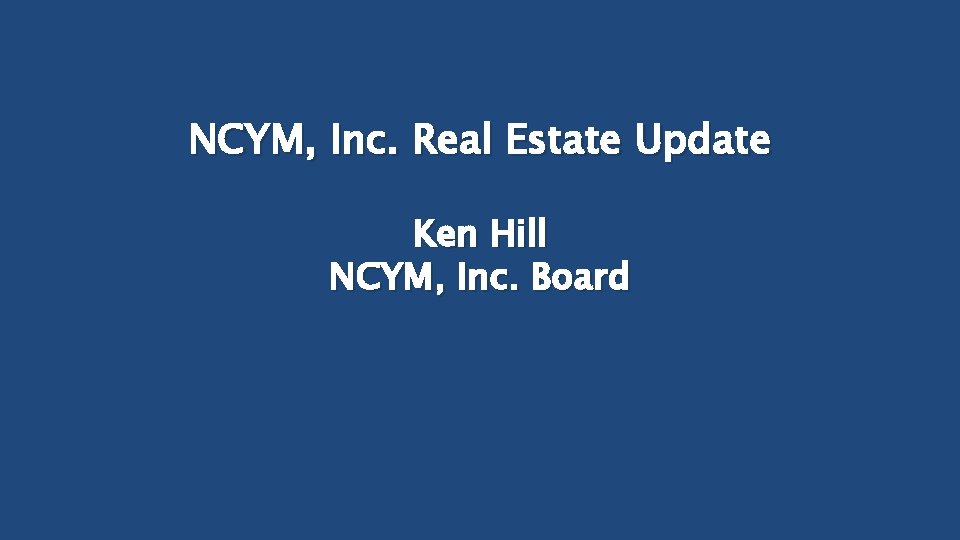 NCYM, Inc. Real Estate Update Ken Hill NCYM, Inc. Board 