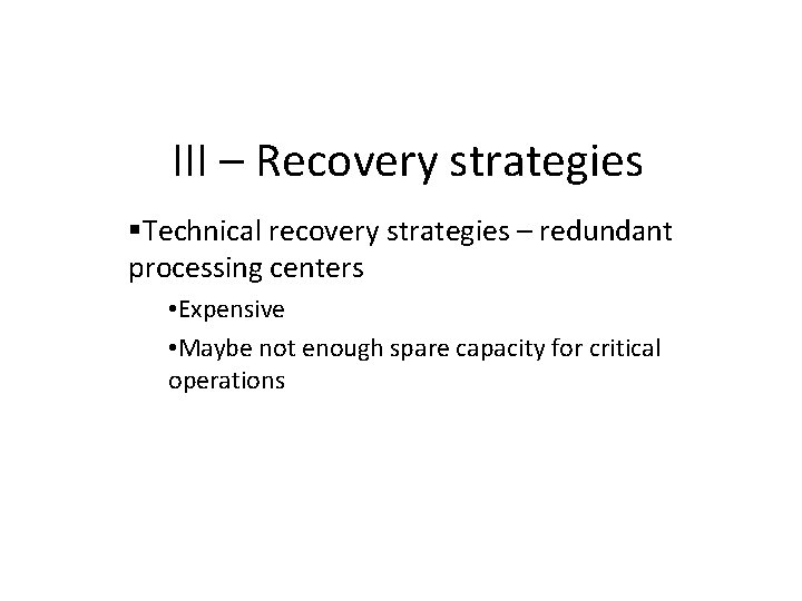 III – Recovery strategies Technical recovery strategies – redundant processing centers • Expensive •