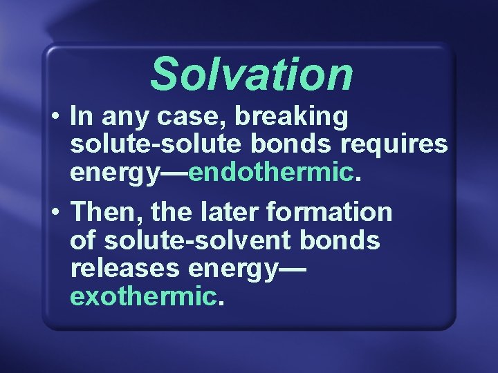 Solvation • In any case, breaking solute-solute bonds requires energy—endothermic. • Then, the later