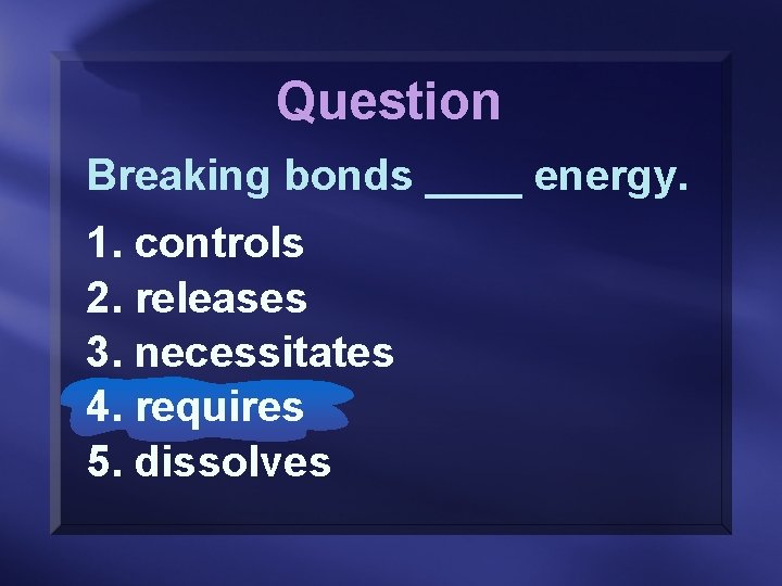 Question Breaking bonds ____ energy. 1. controls 2. releases 3. necessitates 4. requires 5.