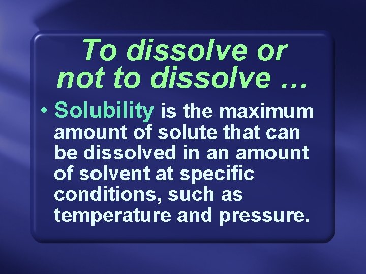To dissolve or not to dissolve … • Solubility is the maximum amount of