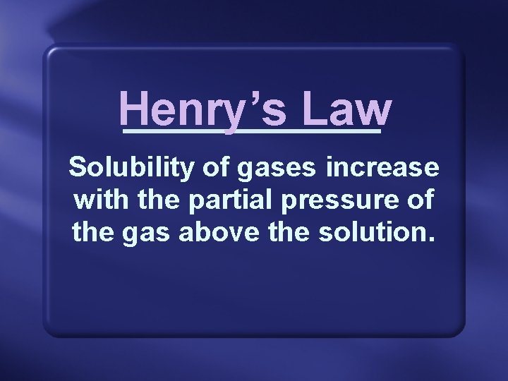 Henry’s Law Solubility of gases increase with the partial pressure of the gas above