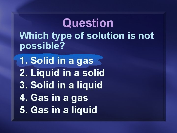 Question Which type of solution is not possible? 1. Solid in a gas 2.