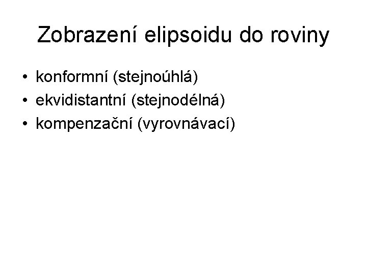 Zobrazení elipsoidu do roviny • konformní (stejnoúhlá) • ekvidistantní (stejnodélná) • kompenzační (vyrovnávací) 