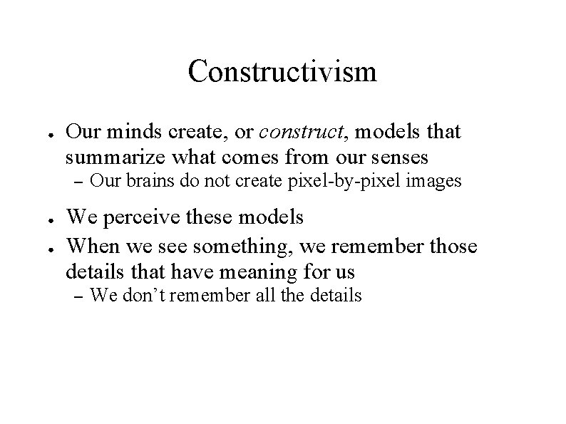 Constructivism ● Our minds create, or construct, models that summarize what comes from our