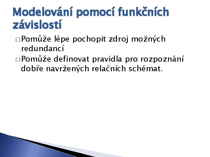 Modelování pomocí funkčních závislostí � Pomůže lépe pochopit zdroj možných redundancí � Pomůže definovat