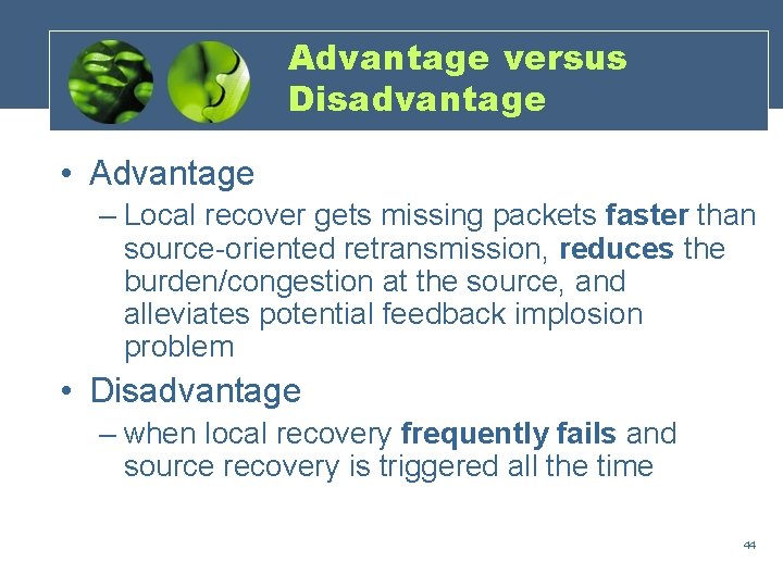 Advantage versus Disadvantage • Advantage – Local recover gets missing packets faster than source-oriented