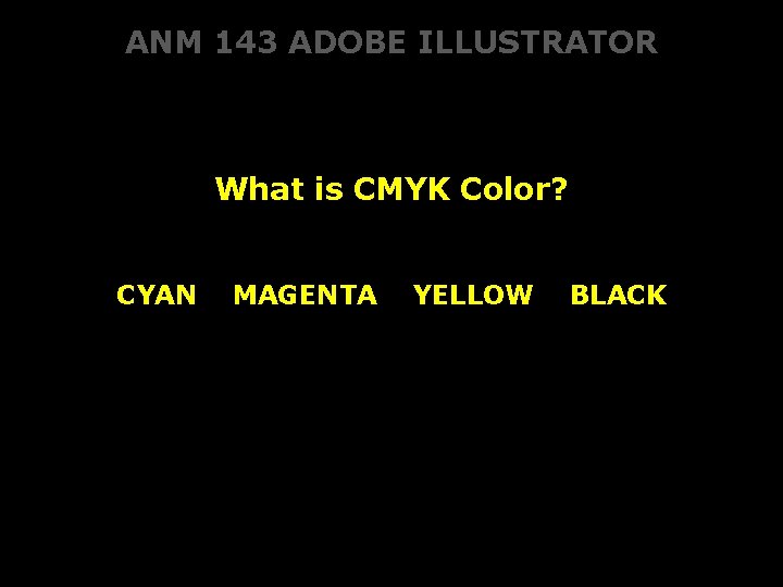 ANM 143 ADOBE ILLUSTRATOR What is CMYK Color? CYAN MAGENTA YELLOW BLACK 