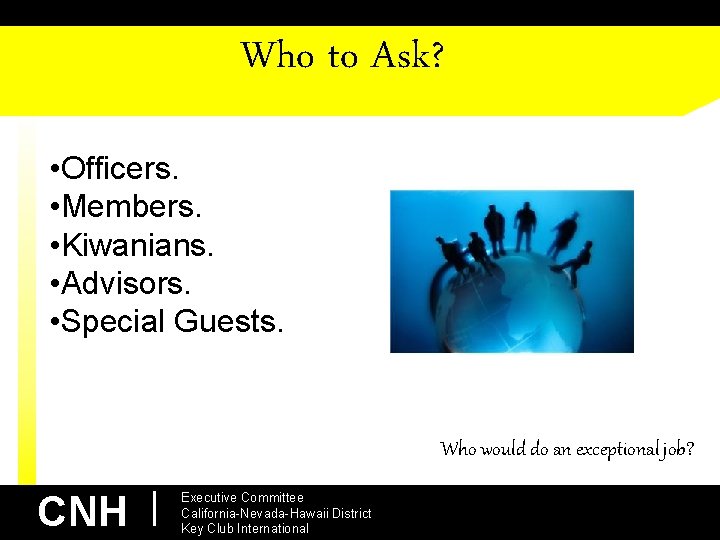 Who to Ask? • Officers. • Members. • Kiwanians. • Advisors. • Special Guests.