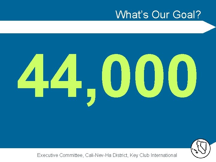 What’s Our Goal? 44, 000 Executive Committee, Cali-Nev-Ha District, Key Club International 