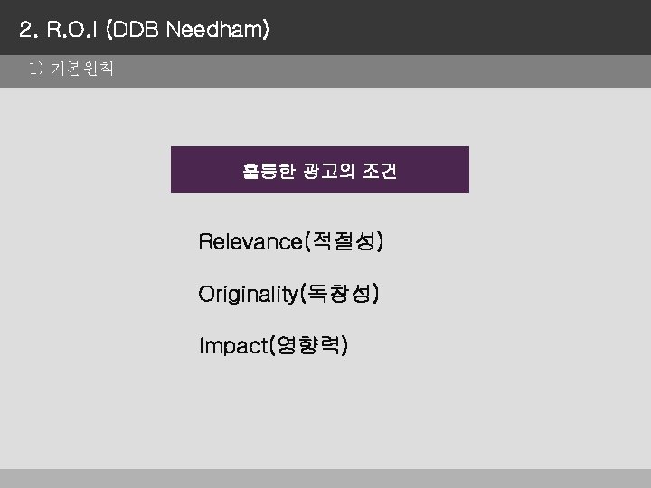 2. R. O. I (DDB Needham) 1) 기본원칙 훌륭한 광고의 조건 Relevance(적절성) Originality(독창성) Impact(영향력)