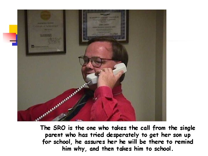 The SRO is the one who takes the call from the single parent who