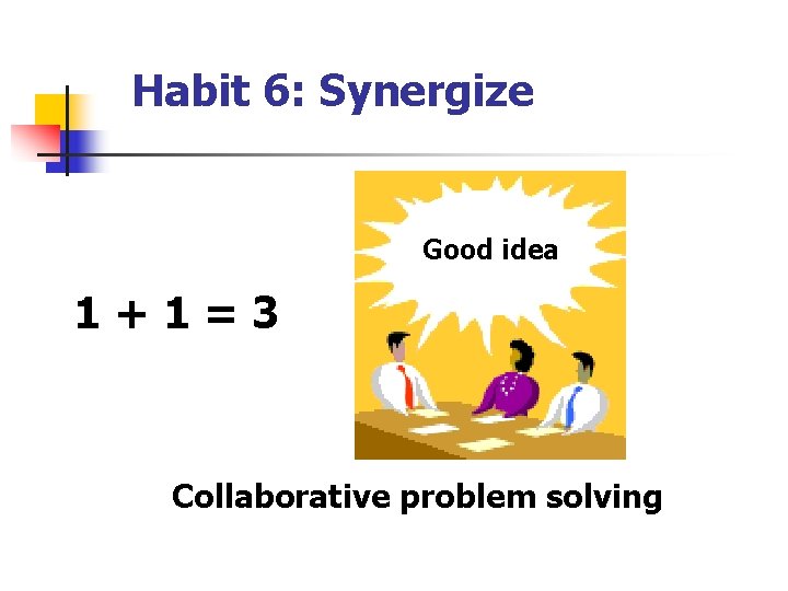 Habit 6: Synergize Good idea 1+1=3 Collaborative problem solving 