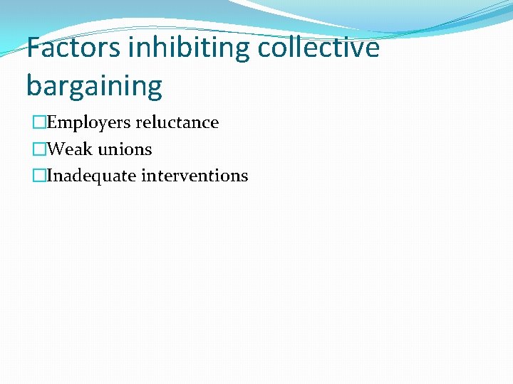 Factors inhibiting collective bargaining �Employers reluctance �Weak unions �Inadequate interventions 