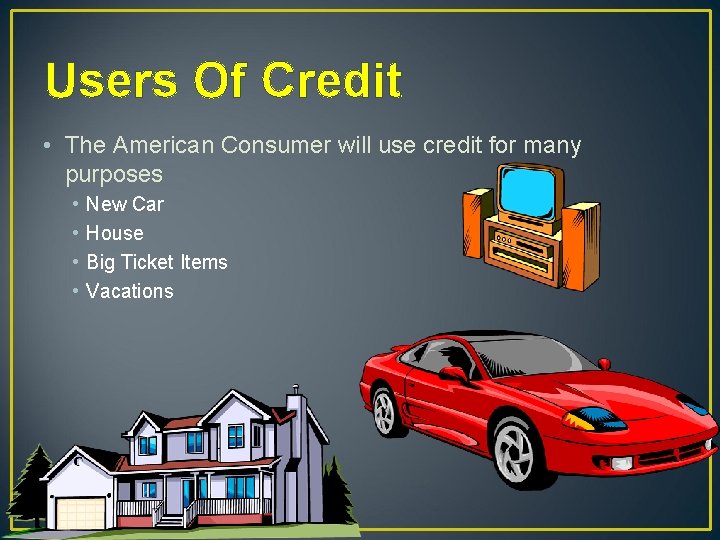 Users Of Credit • The American Consumer will use credit for many purposes •