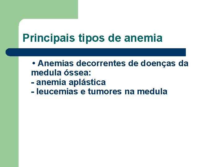 Principais tipos de anemia • Anemias decorrentes de doenças da medula óssea: - anemia