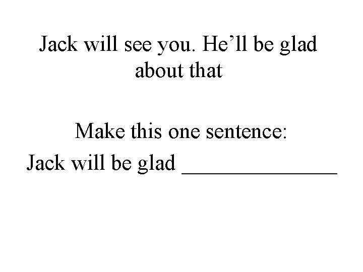 Jack will see you. He’ll be glad about that Make this one sentence: Jack