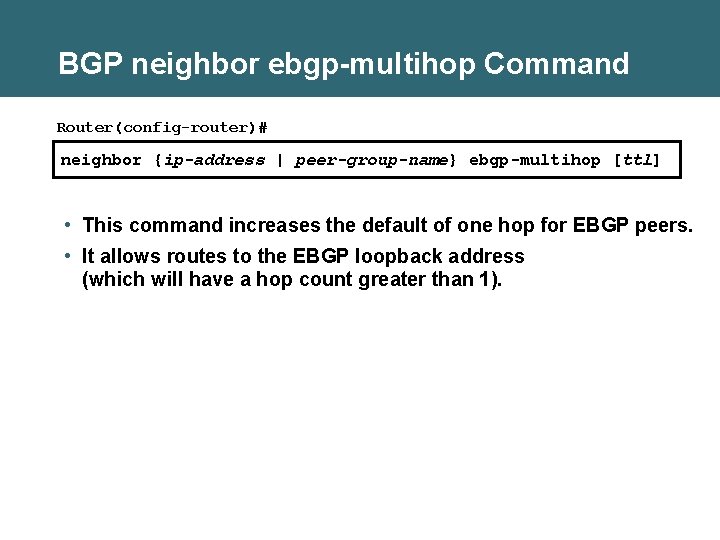 BGP neighbor ebgp-multihop Command Router(config-router)# neighbor {ip-address | peer-group-name} ebgp-multihop [ttl] • This command