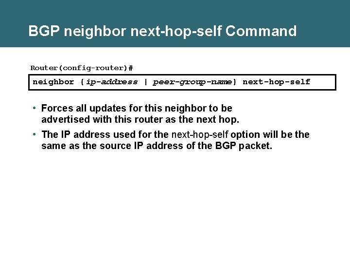 BGP neighbor next-hop-self Command Router(config-router)# neighbor {ip-address | peer-group-name} next-hop-self • Forces all updates