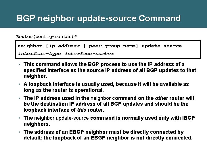 BGP neighbor update-source Command Router(config-router)# neighbor {ip-address | peer-group-name} update-source interface-type interface-number • This