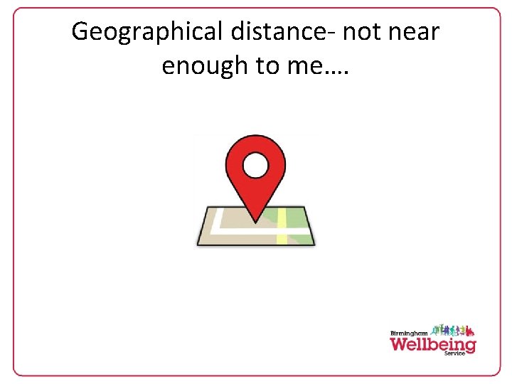 Geographical distance- not near enough to me…. 