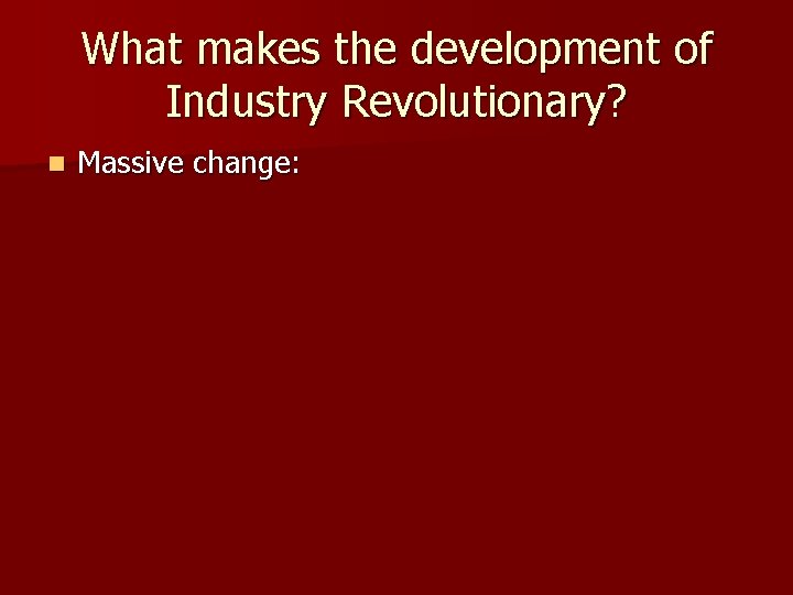What makes the development of Industry Revolutionary? n Massive change: 