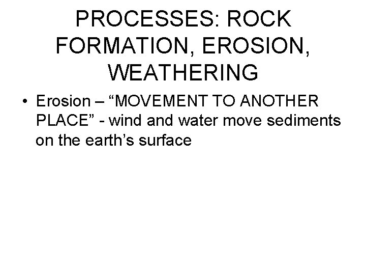 PROCESSES: ROCK FORMATION, EROSION, WEATHERING • Erosion – “MOVEMENT TO ANOTHER PLACE” - wind