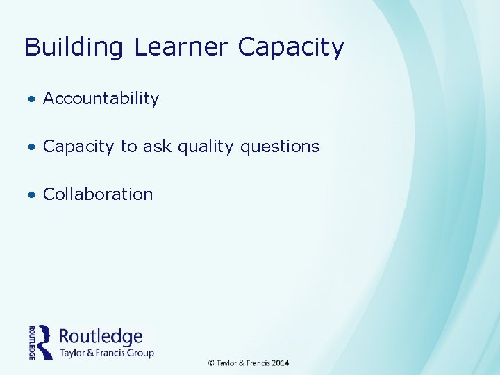 Building Learner Capacity • Accountability • Capacity to ask quality questions • Collaboration 