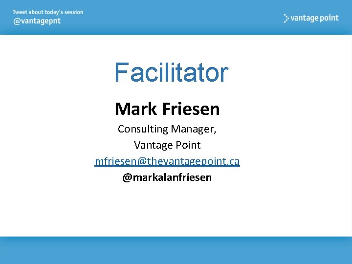 Facilitator Mark Friesen Consulting Manager, Vantage Point mfriesen@thevantagepoint. ca @markalanfriesen 