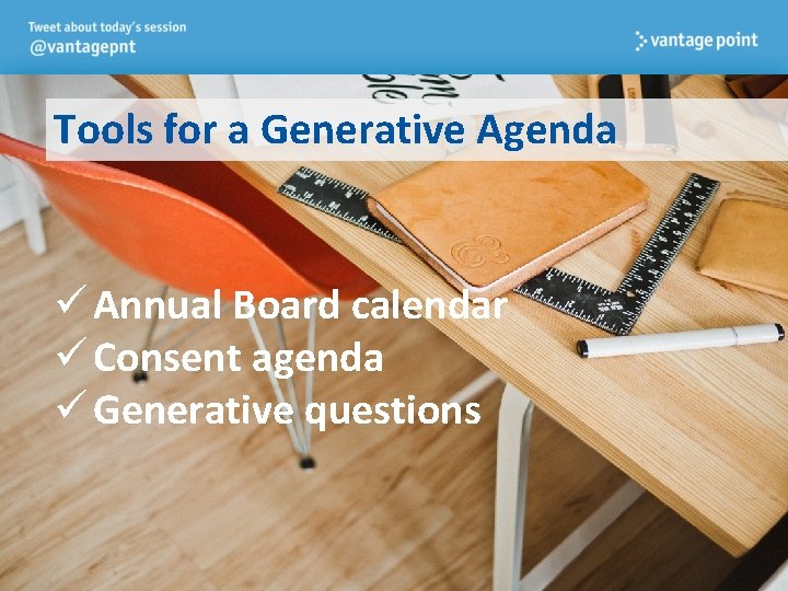 Tools for a Generative Agenda ü Annual Board calendar ü Consent agenda ü Generative